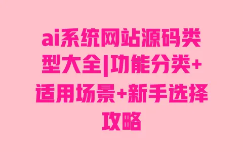ai系统网站源码类型大全|功能分类+适用场景+新手选择攻略 一