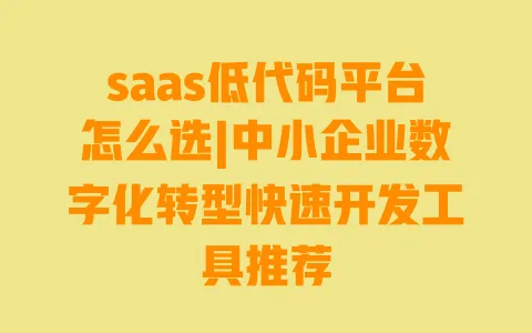 saas低代码平台怎么选|中小企业数字化转型快速开发工具推荐 一
